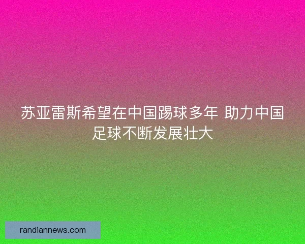 苏亚雷斯希望在中国踢球多年 助力中国足球不断发展壮大
