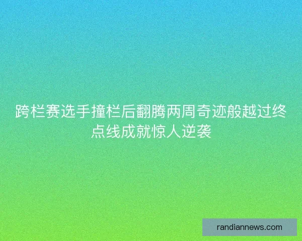 跨栏赛选手撞栏后翻腾两周奇迹般越过终点线成就惊人逆袭