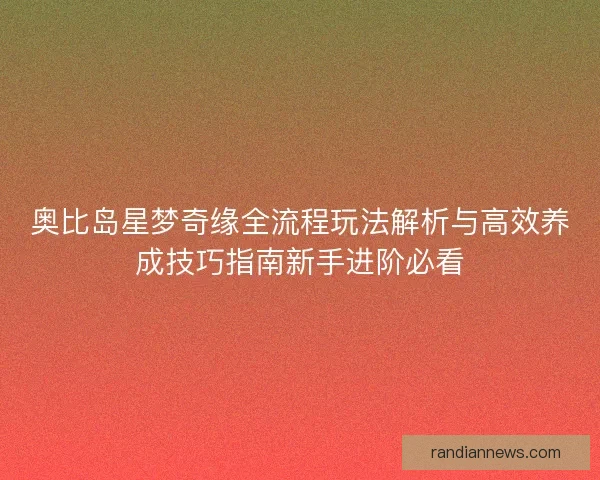 奥比岛星梦奇缘全流程玩法解析与高效养成技巧指南新手进阶必看
