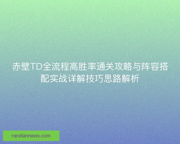 赤壁TD全流程高胜率通关攻略与阵容搭配实战详解技巧思路解析