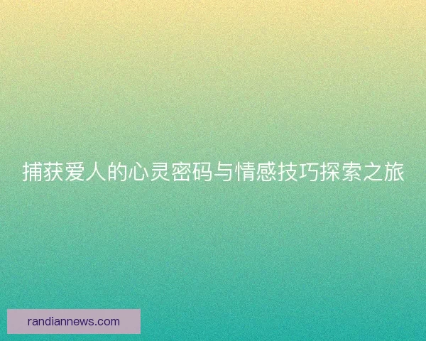 捕获爱人的心灵密码与情感技巧探索之旅