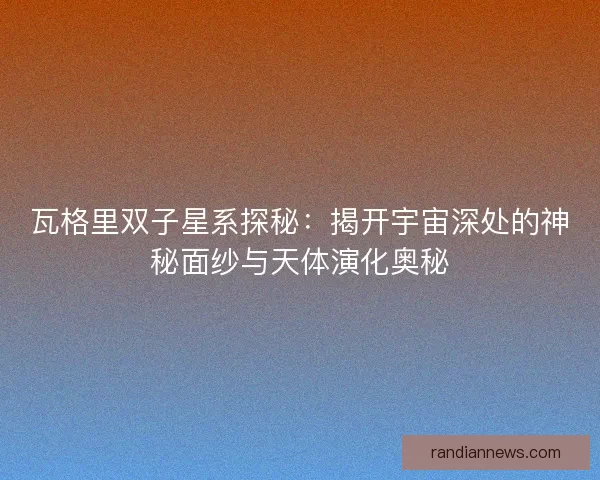 瓦格里双子星系探秘：揭开宇宙深处的神秘面纱与天体演化奥秘