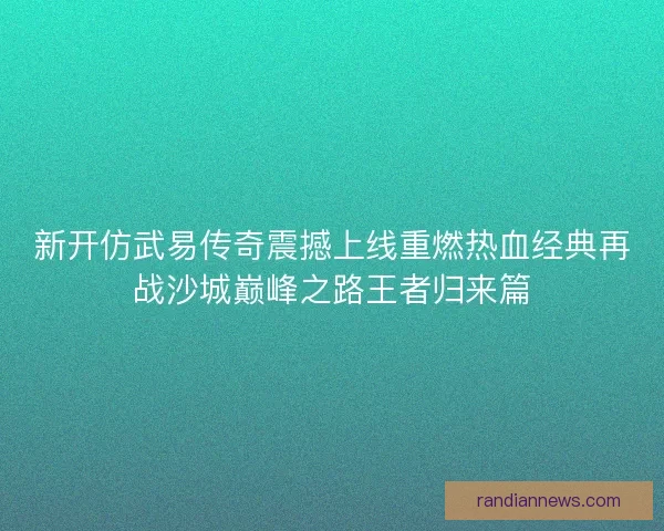 新开仿武易传奇震撼上线重燃热血经典再战沙城巅峰之路王者归来篇