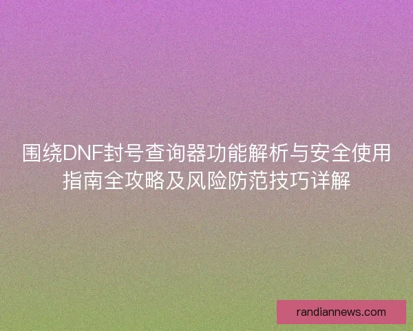 围绕DNF封号查询器功能解析与安全使用指南全攻略及风险防范技巧详解