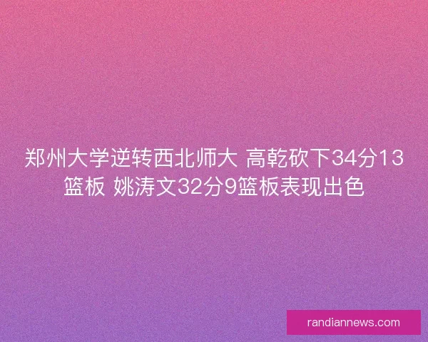 郑州大学逆转西北师大 高乾砍下34分13篮板 姚涛文32分9篮板表现出色