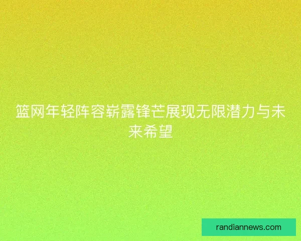 篮网年轻阵容崭露锋芒展现无限潜力与未来希望