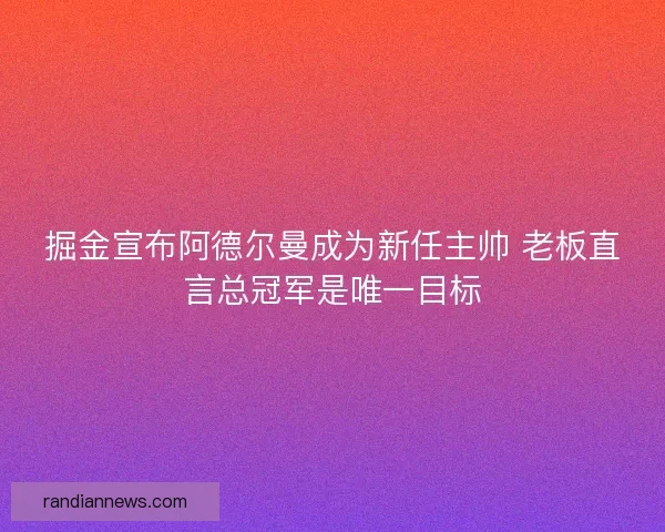 掘金宣布阿德尔曼成为新任主帅 老板直言总冠军是唯一目标