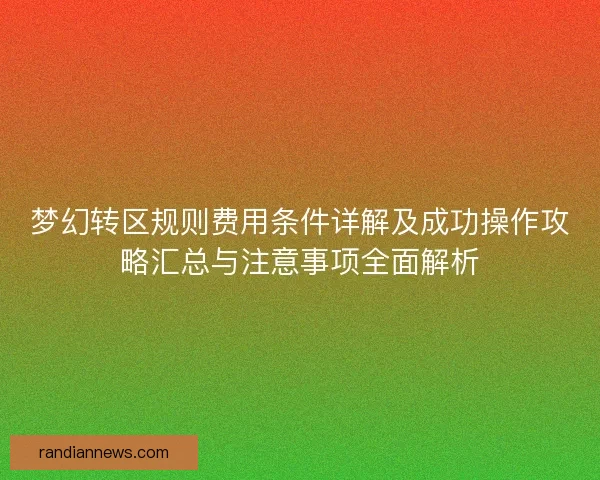 梦幻转区规则费用条件详解及成功操作攻略汇总与注意事项全面解析