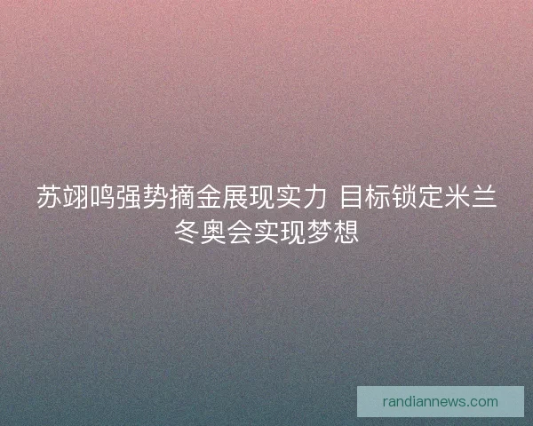 苏翊鸣强势摘金展现实力 目标锁定米兰冬奥会实现梦想