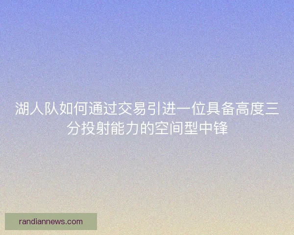 湖人队如何通过交易引进一位具备高度三分投射能力的空间型中锋