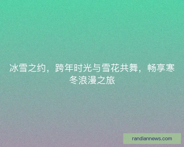 冰雪之约，跨年时光与雪花共舞，畅享寒冬浪漫之旅