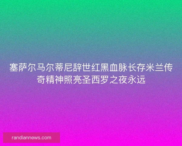 塞萨尔马尔蒂尼辞世红黑血脉长存米兰传奇精神照亮圣西罗之夜永远